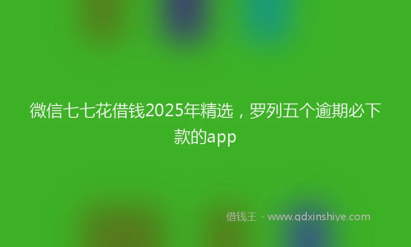 微信七七花借钱2025年精选，罗列五个逾期必下款的app