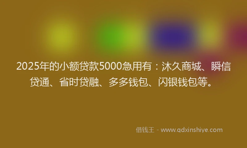 2025年的小额贷款5000急用有：沐久商城、瞬信贷通、省时贷融、多多钱包、闪银钱包等。