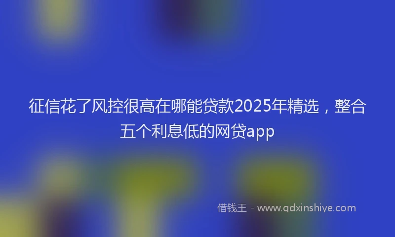 征信花了风控很高在哪能贷款2025年精选，整合五个利息低的网贷app