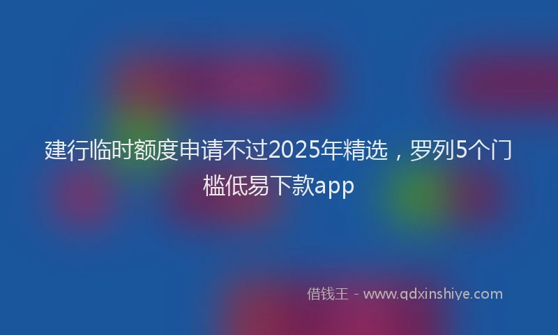 建行临时额度申请不过2025年精选，罗列5个门槛低易下款app