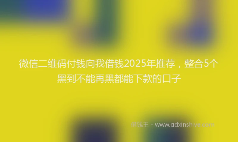 微信二维码付钱向我借钱2025年推荐，整合5个黑到不能再黑都能下款的口子