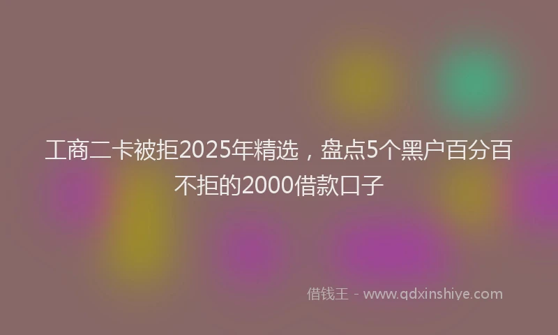 工商二卡被拒2025年精选，盘点5个黑户百分百不拒的2000借款口子