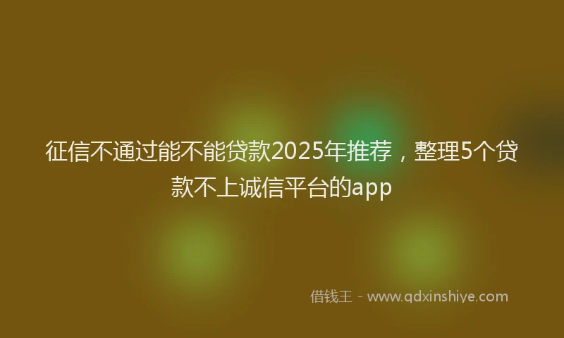 征信不通过能不能贷款2025年推荐，整理5个贷款不上诚信平台的app