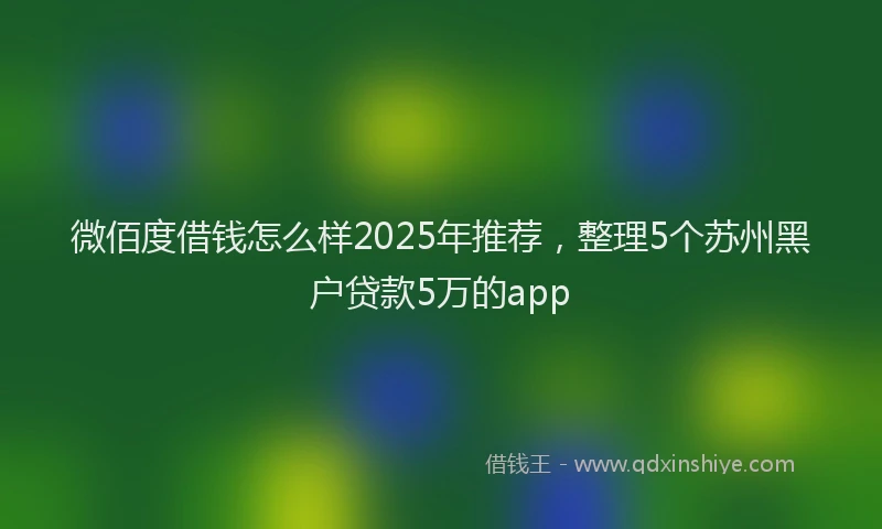 微佰度借钱怎么样2025年推荐，整理5个苏州黑户贷款5万的app