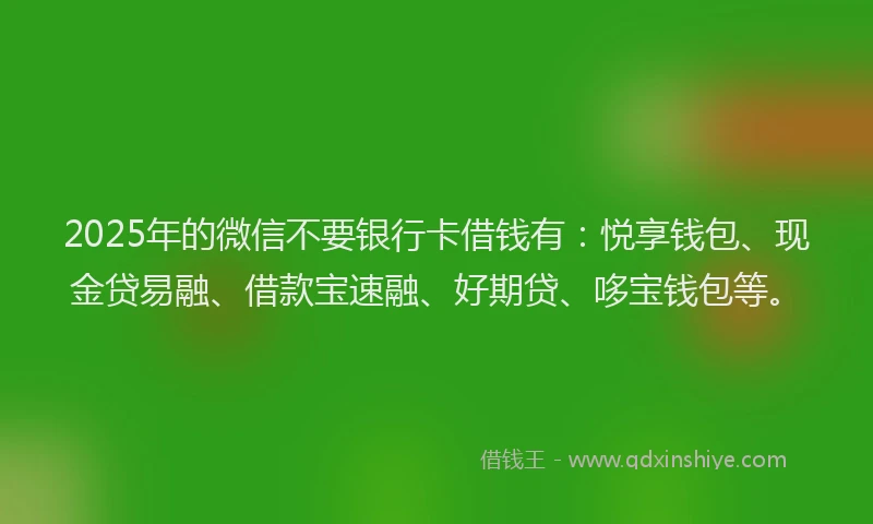 2025年的微信不要银行卡借钱有：悦享钱包、现金贷易融、借款宝速融、好期贷、哆宝钱包等。