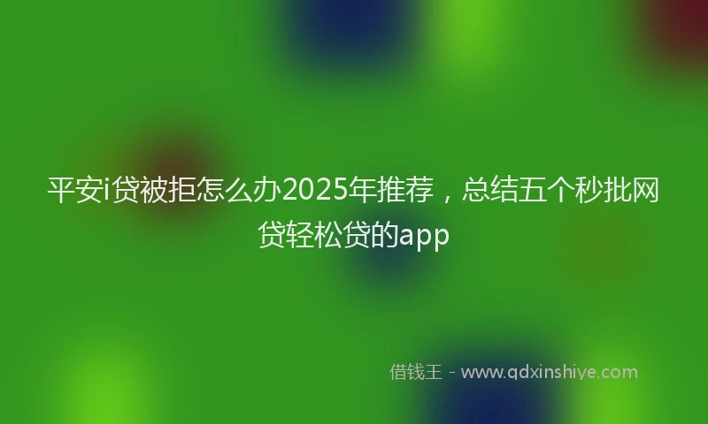 平安i贷被拒怎么办2025年推荐，总结五个秒批网贷轻松贷的app