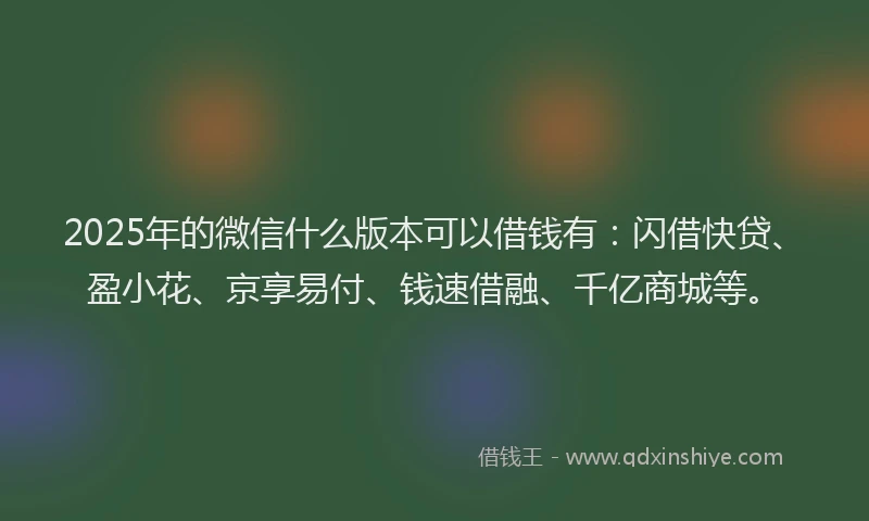2025年的微信什么版本可以借钱有：闪借快贷、盈小花、京享易付、钱速借融、千亿商城等。