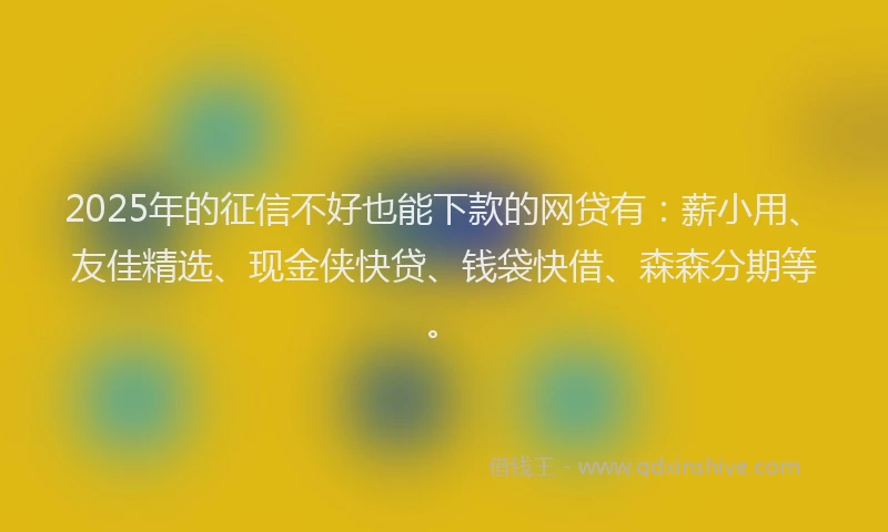 2025年的征信不好也能下款的网贷有：薪小用、友佳精选、现金侠快贷、钱袋快借、森森分期等。