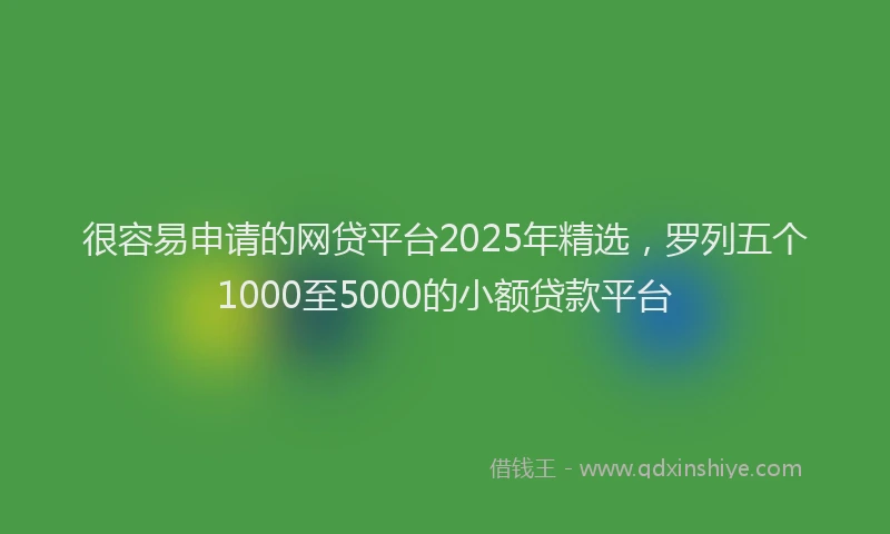 很容易申请的网贷平台2025年精选，罗列五个1000至5000的小额贷款平台