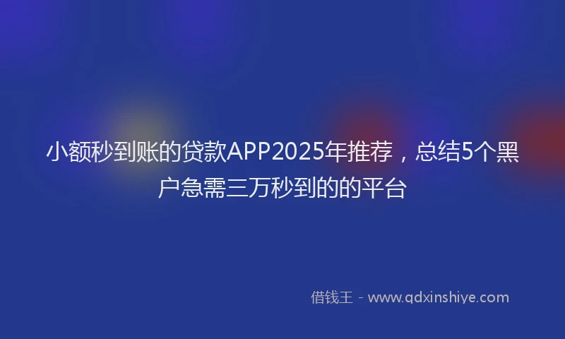 小额秒到账的贷款APP2025年推荐，总结5个黑户急需三万秒到的的平台