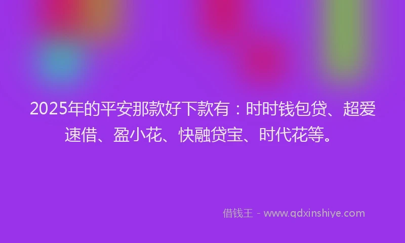 2025年的平安那款好下款有：时时钱包贷、超爱速借、盈小花、快融贷宝、时代花等。