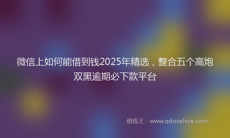 微信上如何能借到钱2025年精选，整合五个高炮双黑逾期必下款平台