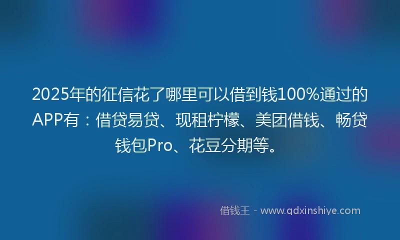 2025年的征信花了哪里可以借到钱100%通过的APP有：借贷易贷、现租柠檬、美团借钱、畅贷钱包Pro、花豆分期等。