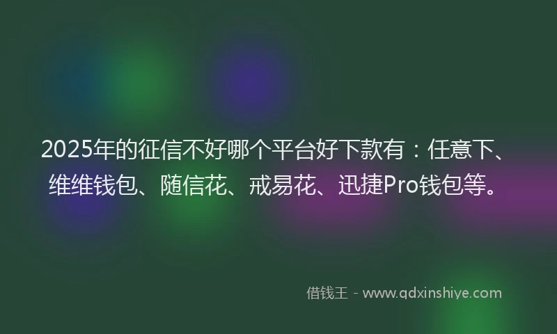 2025年的征信不好哪个平台好下款有：任意下、维维钱包、随信花、戒易花、迅捷Pro钱包等。