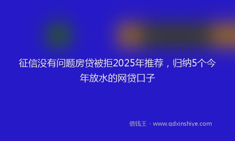 征信没有问题房贷被拒2025年推荐，归纳5个今年放水的网贷口子