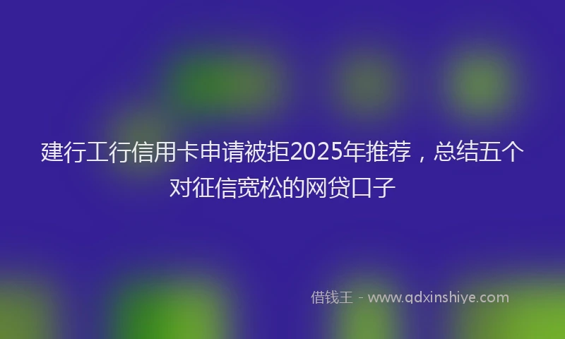 建行工行信用卡申请被拒2025年推荐，总结五个对征信宽松的网贷口子