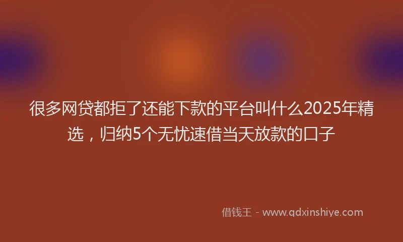 很多网贷都拒了还能下款的平台叫什么2025年精选，归纳5个无忧速借当天放款的口子