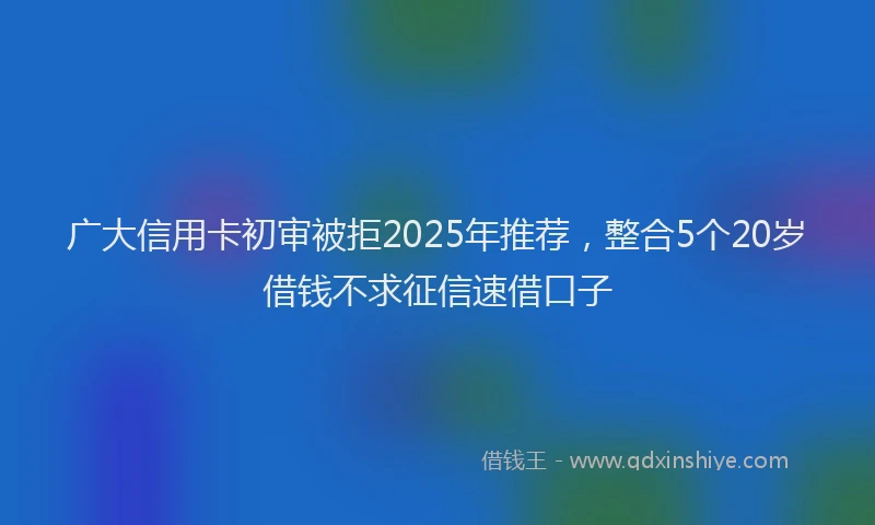 广大信用卡初审被拒2025年推荐，整合5个20岁借钱不求征信速借口子