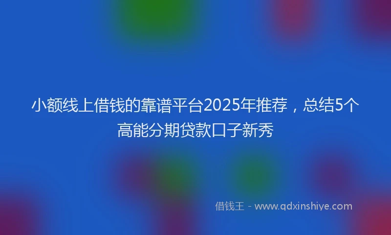 小额线上借钱的靠谱平台2025年推荐，总结5个高能分期贷款口子新秀