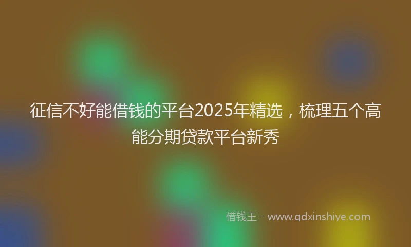 征信不好能借钱的平台2025年精选，梳理五个高能分期贷款平台新秀