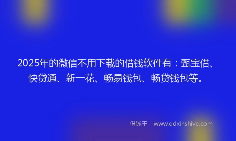 2025年的微信不用下载的借钱软件有：甄宝借、快贷通、新一花、畅易钱包、畅贷钱包等。