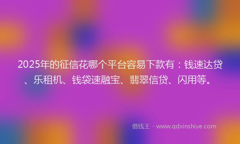 2025年的征信花哪个平台容易下款有：钱速达贷、乐租机、钱袋速融宝、翡翠信贷、闪用等。