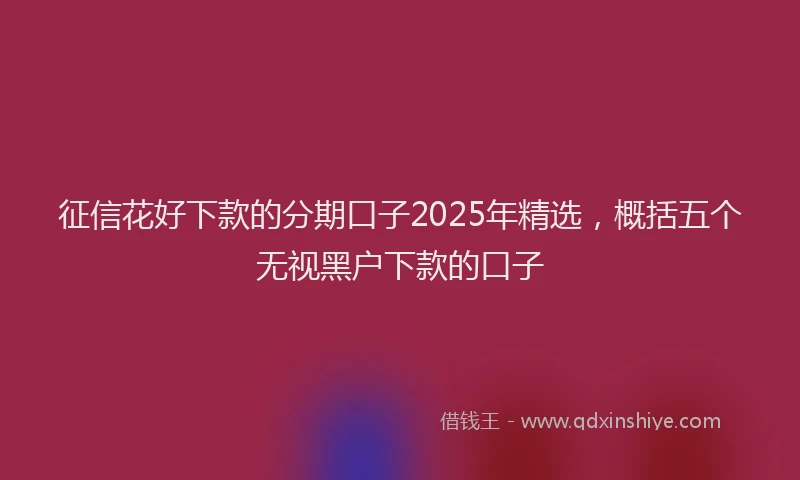 征信花好下款的分期口子2025年精选，概括五个无视黑户下款的口子