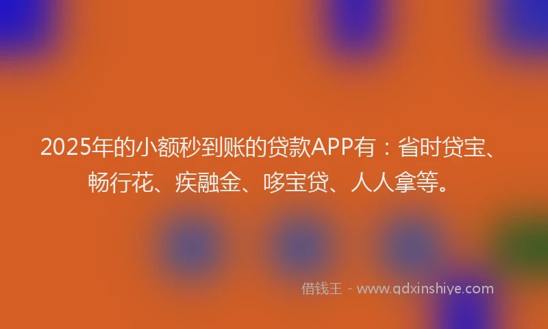2025年的小额秒到账的贷款APP有：省时贷宝、畅行花、疾融金、哆宝贷、人人拿等。