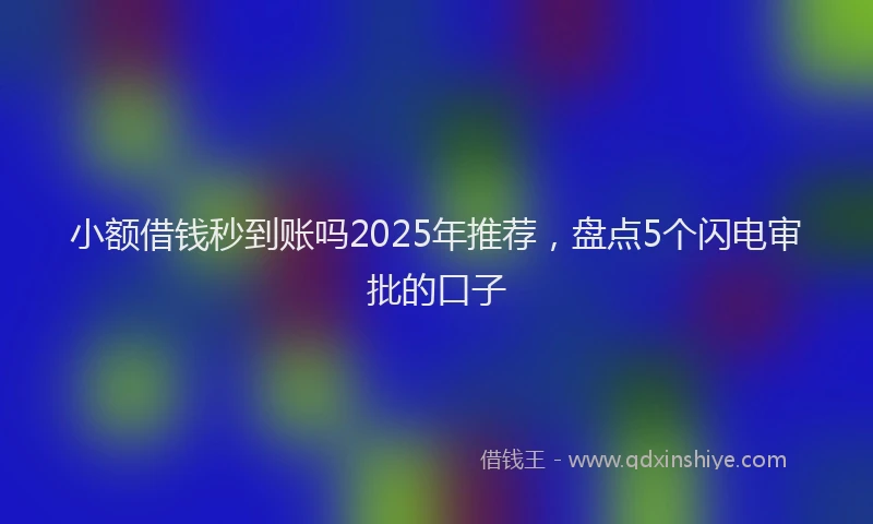 小额借钱秒到账吗2025年推荐，盘点5个闪电审批的口子