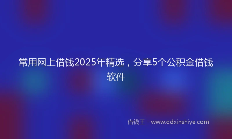 常用网上借钱2025年精选，分享5个公积金借钱软件