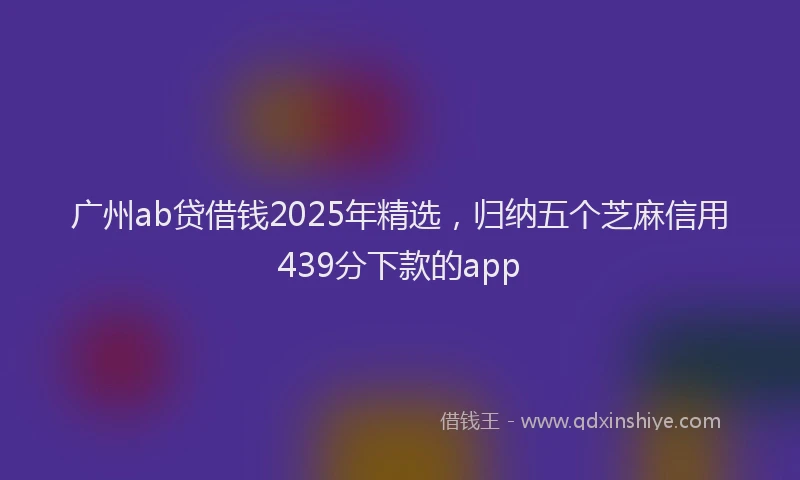 广州ab贷借钱2025年精选，归纳五个芝麻信用439分下款的app