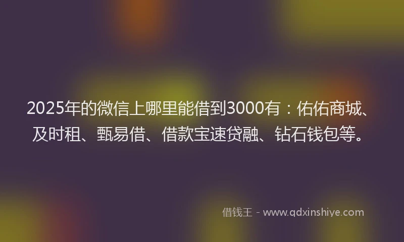 2025年的微信上哪里能借到3000有：佑佑商城、及时租、甄易借、借款宝速贷融、钻石钱包等。