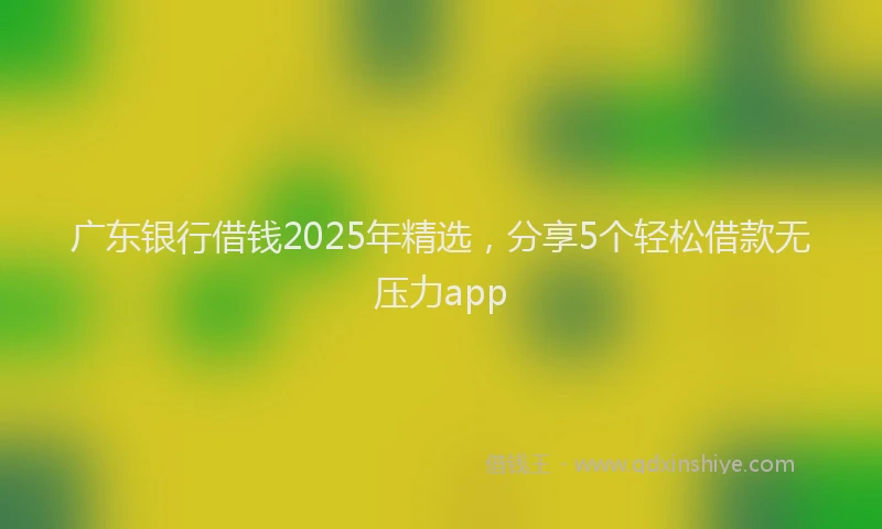 广东银行借钱2025年精选，分享5个轻松借款无压力app