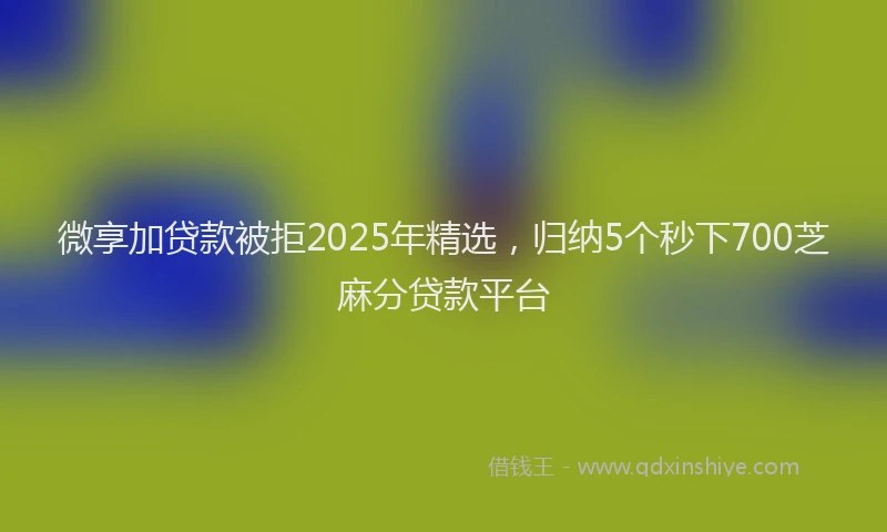 微享加贷款被拒2025年精选，归纳5个秒下700芝麻分贷款平台