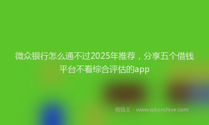 微众银行怎么通不过2025年推荐，分享五个借钱平台不看综合评估的app