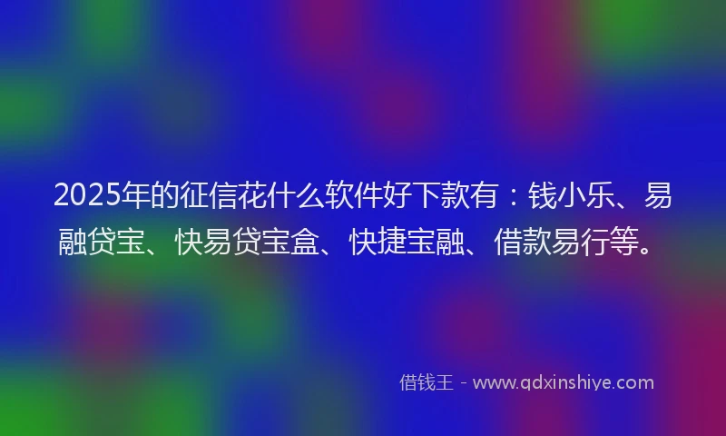2025年的征信花什么软件好下款有：钱小乐、易融贷宝、快易贷宝盒、快捷宝融、借款易行等。