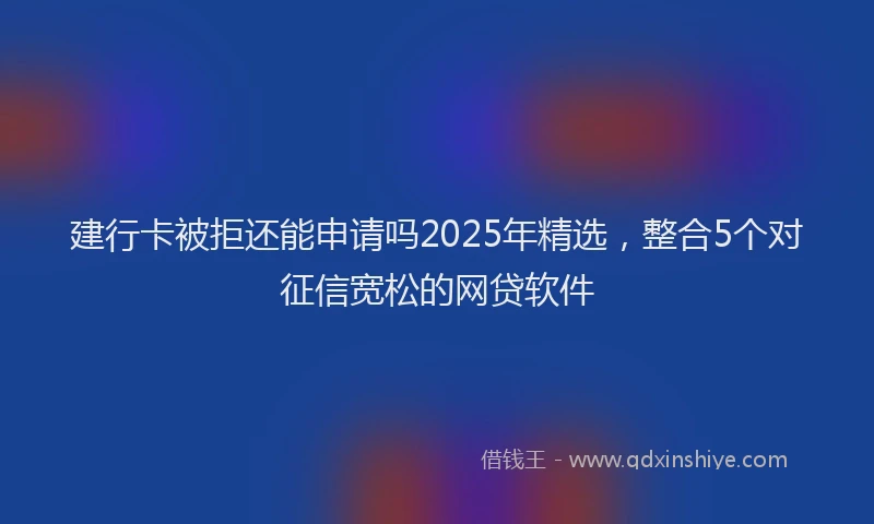 建行卡被拒还能申请吗2025年精选，整合5个对征信宽松的网贷软件