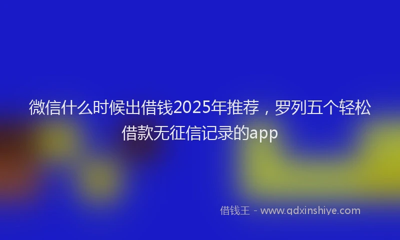 微信什么时候出借钱2025年推荐，罗列五个轻松借款无征信记录的app