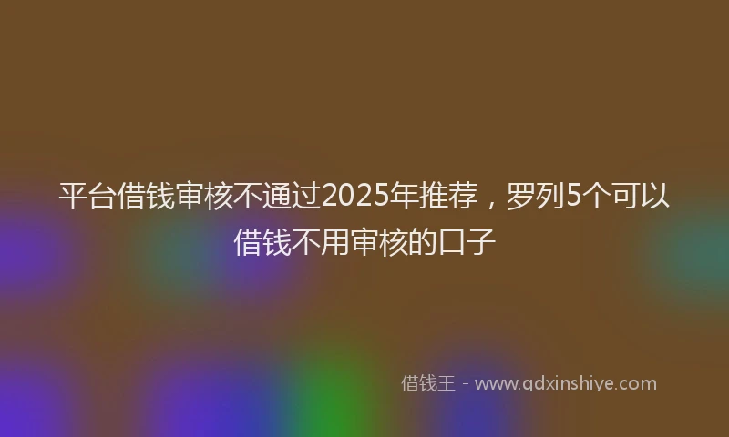 平台借钱审核不通过2025年推荐，罗列5个可以借钱不用审核的口子