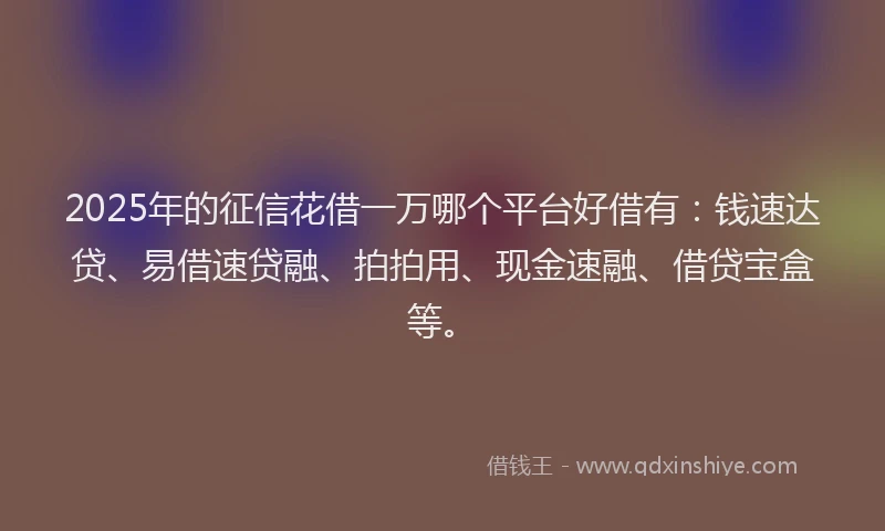 2025年的征信花借一万哪个平台好借有：钱速达贷、易借速贷融、拍拍用、现金速融、借贷宝盒等。