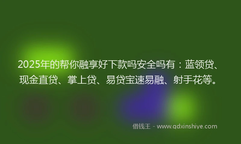 2025年的帮你融享好下款吗安全吗有：蓝领贷、现金直贷、掌上贷、易贷宝速易融、射手花等。