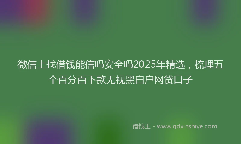 微信上找借钱能信吗安全吗2025年精选，梳理五个百分百下款无视黑白户网贷口子