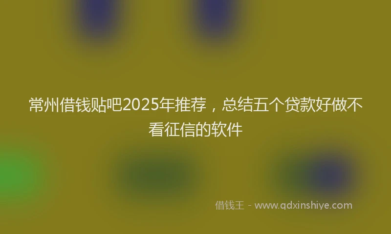 常州借钱贴吧2025年推荐，总结五个贷款好做不看征信的软件