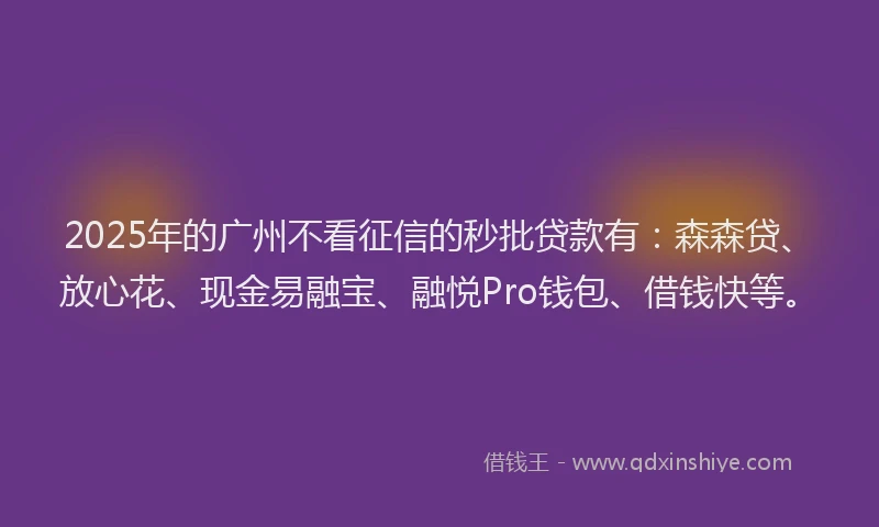2025年的广州不看征信的秒批贷款有：森森贷、放心花、现金易融宝、融悦Pro钱包、借钱快等。