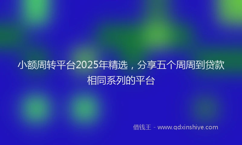 小额周转平台2025年精选，分享五个周周到贷款相同系列的平台