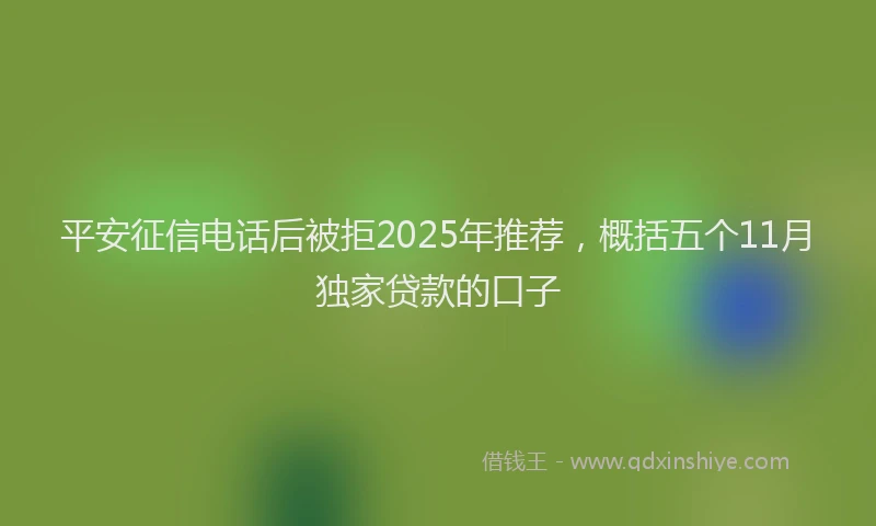 平安征信电话后被拒2025年推荐，概括五个11月独家贷款的口子
