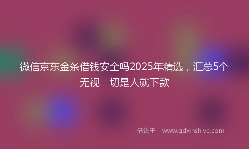 微信京东金条借钱安全吗2025年精选，汇总5个无视一切是人就下款