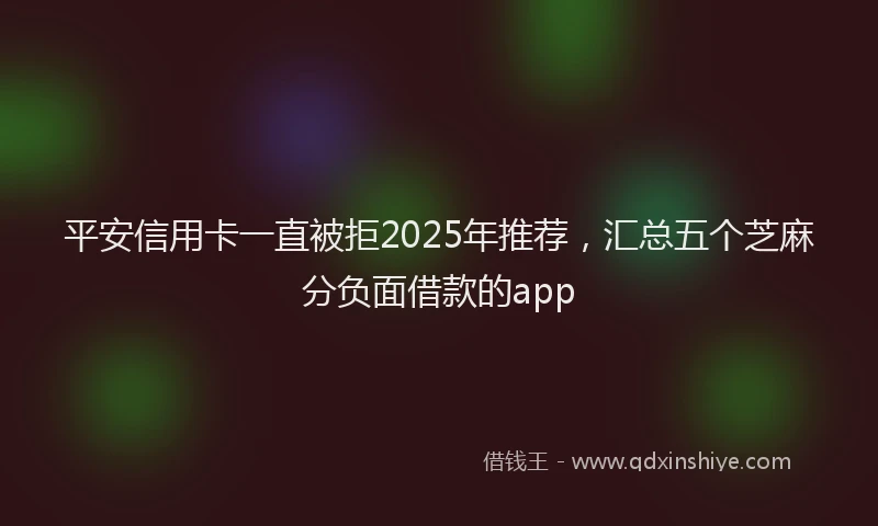 平安信用卡一直被拒2025年推荐，汇总五个芝麻分负面借款的app