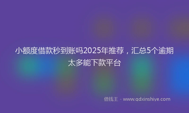 小额度借款秒到账吗2025年推荐，汇总5个逾期太多能下款平台