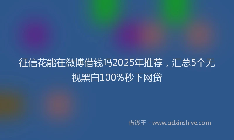 征信花能在微博借钱吗2025年推荐，汇总5个无视黑白100%秒下网贷